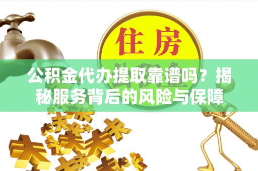 梅山公积金代办提取靠谱吗？揭秘服务背后的风险与保障