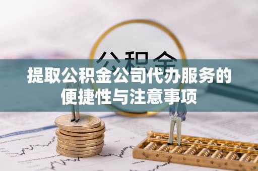 梅山提取公积金公司代办服务的便捷性与注意事项
