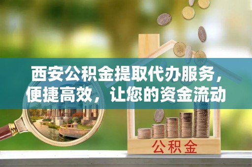 梅山西安公积金提取代办服务，便捷高效，让您的资金流动更灵活