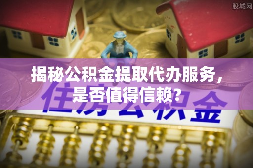 梅山揭秘公积金提取代办服务，是否值得信赖？