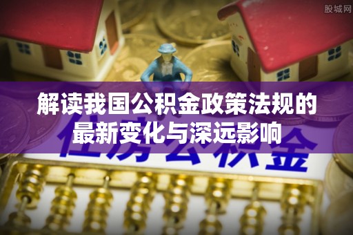 梅山解读我国公积金政策法规的最新变化与深远影响