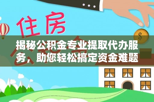 梅山揭秘公积金专业提取代办服务，助您轻松搞定资金难题