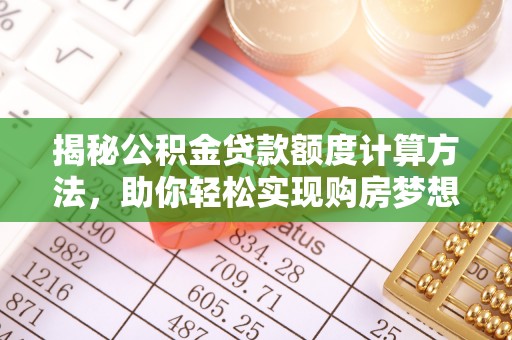 梅山揭秘公积金贷款额度计算方法，助你轻松实现购房梦想