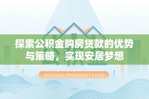 梅山探索公积金购房贷款的优势与策略，实现安居梦想