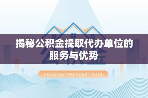 梅山揭秘公积金提取代办单位的服务与优势
