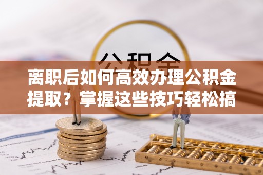梅山离职后如何高效办理公积金提取？掌握这些技巧轻松搞定