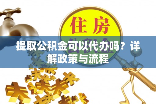 梅山提取公积金可以代办吗？详解政策与流程