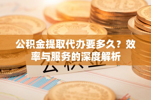 梅山公积金提取代办要多久？效率与服务的深度解析