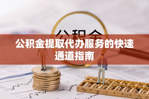 梅山公积金提取代办服务的快速通道指南