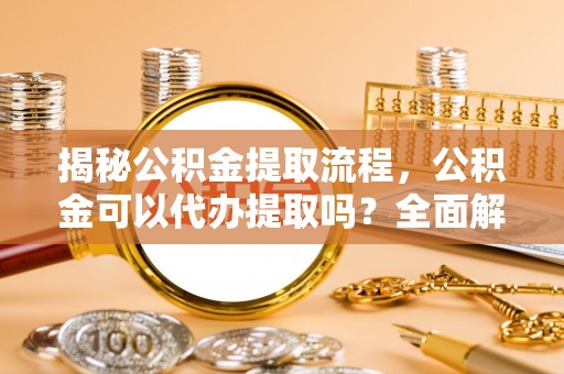 梅山揭秘公积金提取流程，公积金可以代办提取吗？全面解析与操作指南