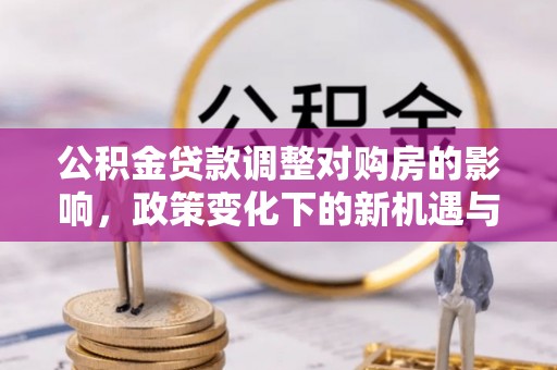 梅山公积金贷款调整对购房的影响，政策变化下的新机遇与挑战