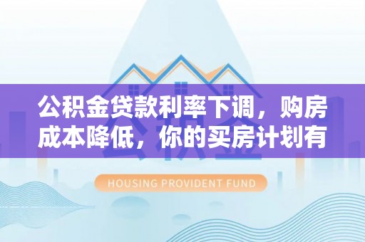 梅山公积金贷款利率下调，购房成本降低，你的买房计划有变吗？