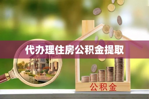 梅山代办理住房公积金提取