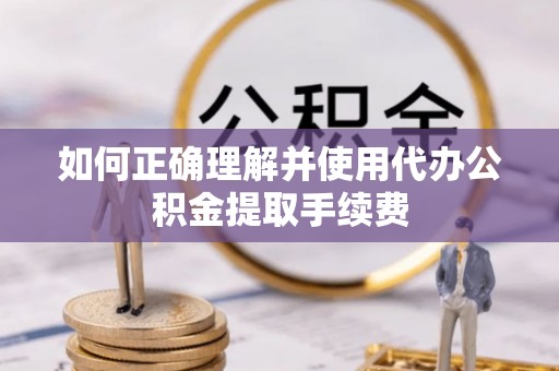梅山如何正确理解并使用代办公积金提取手续费