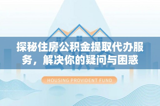 梅山探秘住房公积金提取代办服务，解决你的疑问与困惑