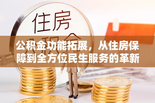 梅山公积金功能拓展，从住房保障到全方位民生服务的革新之路