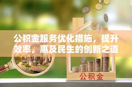 梅山公积金服务优化措施，提升效率，惠及民生的创新之道