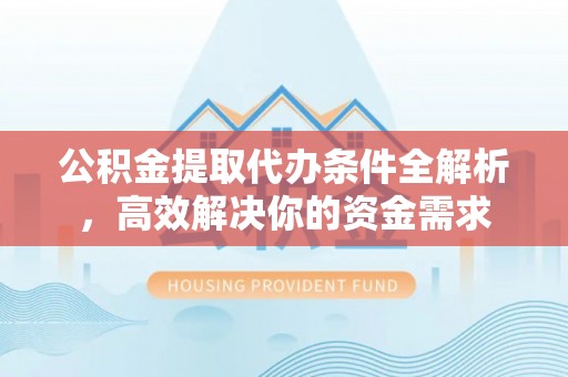 梅山公积金提取代办条件全解析，高效解决你的资金需求