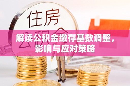 梅山解读公积金缴存基数调整，影响与应对策略