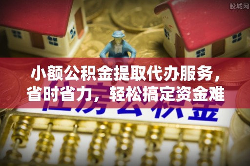 梅山小额公积金提取代办服务，省时省力，轻松搞定资金难题
