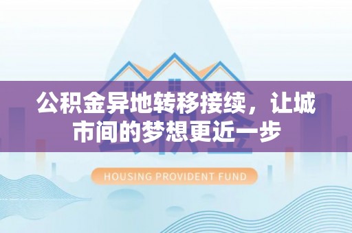 梅山公积金异地转移接续，让城市间的梦想更近一步