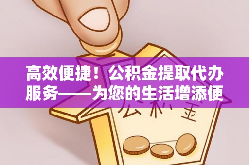 梅山高效便捷！公积金提取代办服务——为您的生活增添便利
