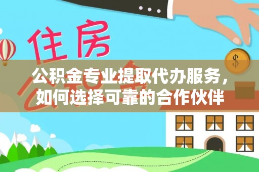 梅山公积金专业提取代办服务，如何选择可靠的合作伙伴