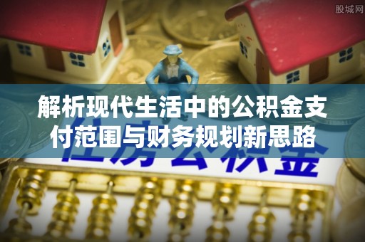 梅山解析现代生活中的公积金支付范围与财务规划新思路