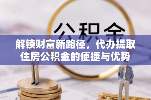 梅山解锁财富新路径，代办提取住房公积金的便捷与优势