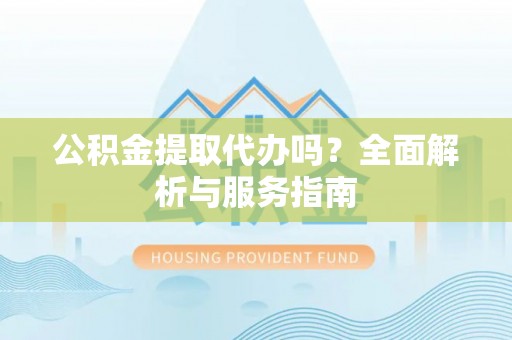 梅山公积金提取代办吗？全面解析与服务指南