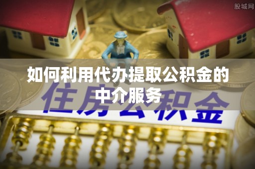 梅山如何利用代办提取公积金的中介服务