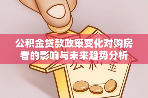 梅山公积金贷款政策变化对购房者的影响与未来趋势分析