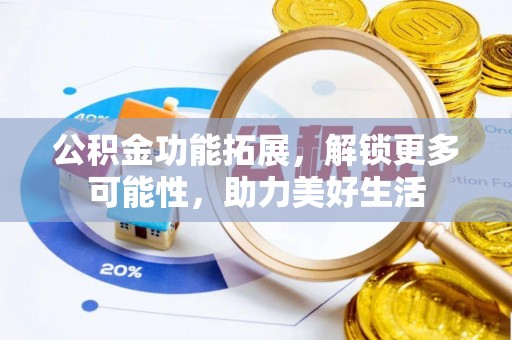 梅山公积金功能拓展，解锁更多可能性，助力美好生活
