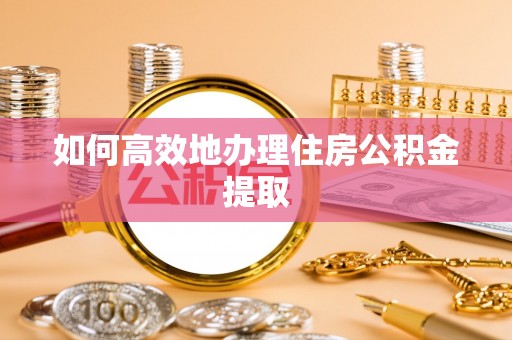 梅山如何高效地办理住房公积金提取