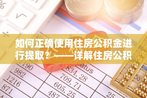 梅山如何正确使用住房公积金进行提取？——详解住房公积金代办提取流程与注意事项