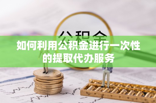 梅山如何利用公积金进行一次性的提取代办服务