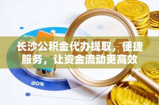 梅山长沙公积金代办提取，便捷服务，让资金流动更高效