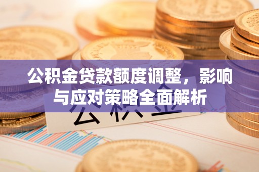 梅山公积金贷款额度调整，影响与应对策略全面解析