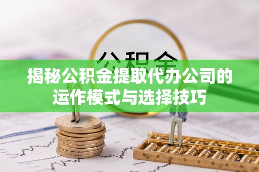 梅山揭秘公积金提取代办公司的运作模式与选择技巧
