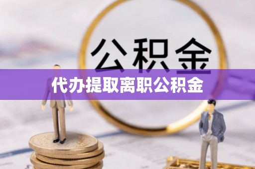 梅山代办提取离职公积金