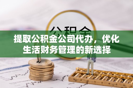 梅山提取公积金公司代办，优化生活财务管理的新选择