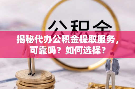 梅山揭秘代办公积金提取服务，可靠吗？如何选择？