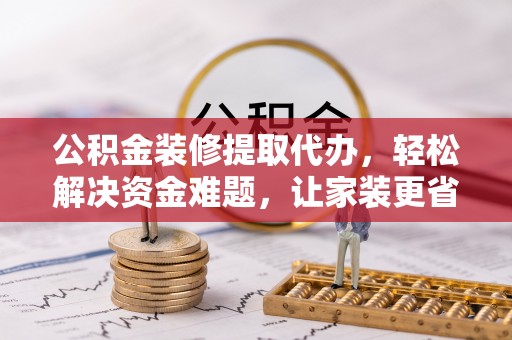 梅山公积金装修提取代办，轻松解决资金难题，让家装更省心