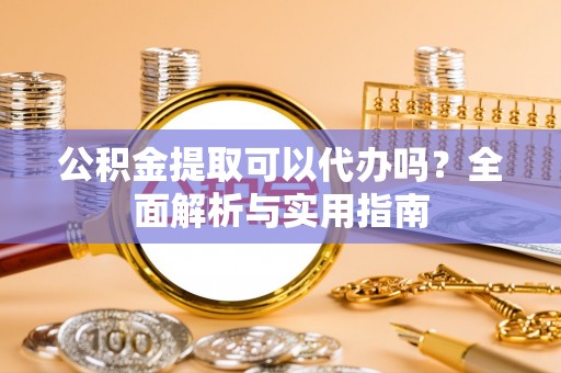梅山公积金提取可以代办吗？全面解析与实用指南