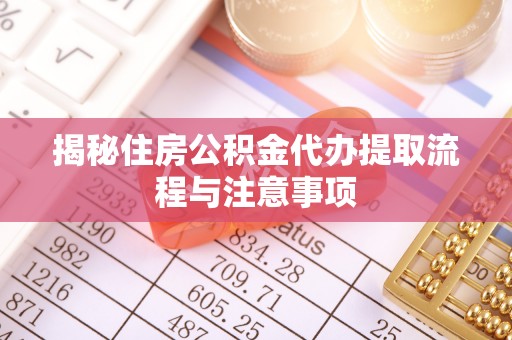 梅山揭秘住房公积金代办提取流程与注意事项