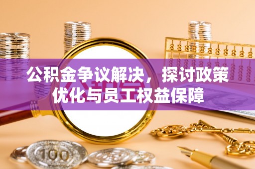梅山公积金争议解决，探讨政策优化与员工权益保障