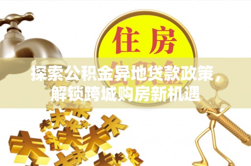 梅山探索公积金异地贷款政策，解锁跨城购房新机遇