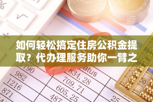 梅山如何轻松搞定住房公积金提取？代办理服务助你一臂之力