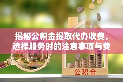 梅山揭秘公积金提取代办收费，选择服务时的注意事项与费用真相