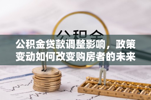 梅山公积金贷款调整影响，政策变动如何改变购房者的未来？